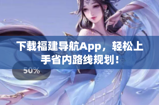 下载福建导航App，轻松上手省内路线规划！