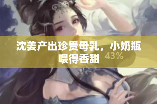 沈姜产出珍贵母乳，小奶瓶喂得香甜