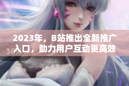 2023年，B站推出全新推广入口，助力用户互动更高效！