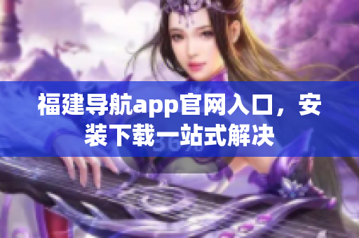 福建导航app官网入口，安装下载一站式解决
