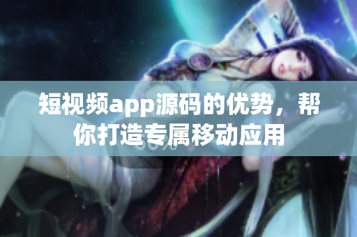 短视频app源码的优势，帮你打造专属移动应用