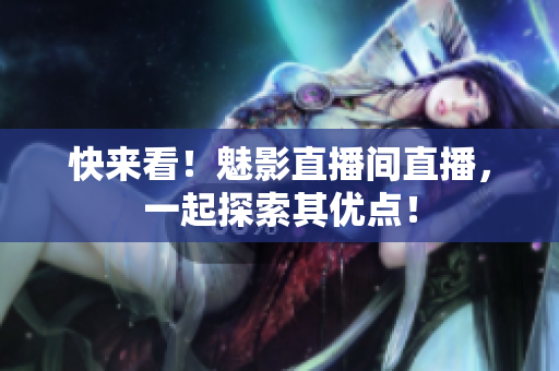 快来看！魅影直播间直播，一起探索其优点！