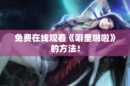 免费在线观看《噼里啪啦》的方法！