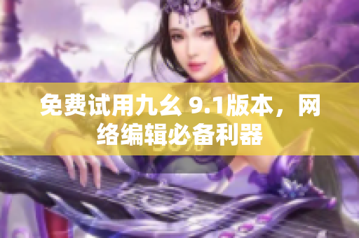 免费试用九幺 9.1版本，网络编辑必备利器