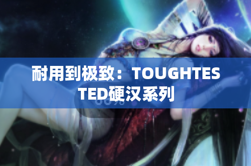 耐用到极致：TOUGHTESTED硬汉系列