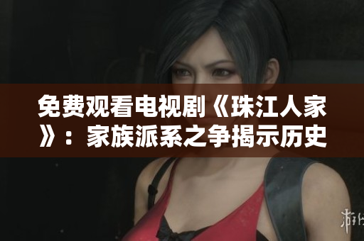 免费观看电视剧《珠江人家》：家族派系之争揭示历史变革