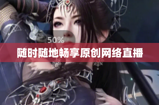 随时随地畅享原创网络直播