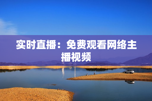 实时直播：免费观看网络主播视频