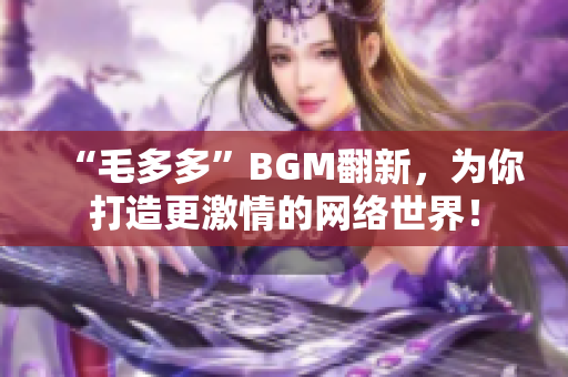 “毛多多”BGM翻新，为你打造更激情的网络世界！