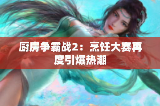 厨房争霸战2：烹饪大赛再度引爆热潮