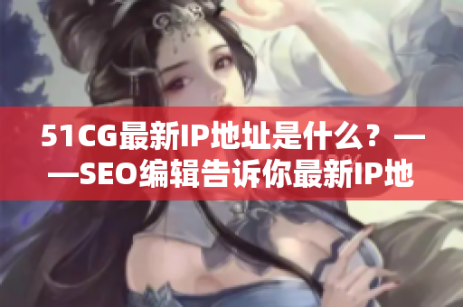 51CG最新IP地址是什么？——SEO编辑告诉你最新IP地址