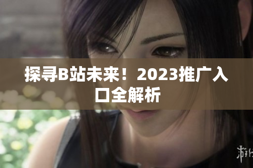 探寻B站未来！2023推广入口全解析