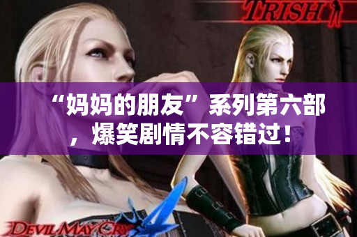 “妈妈的朋友”系列第六部，爆笑剧情不容错过！