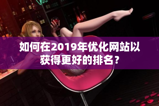 如何在2019年优化网站以获得更好的排名？