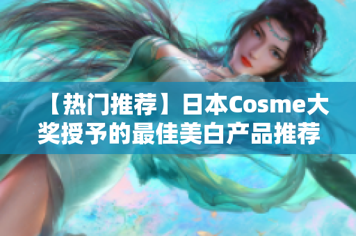 【热门推荐】日本Cosme大奖授予的最佳美白产品推荐！
