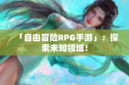 「自由冒险RPG手游」：探索未知领域！