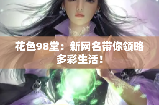花色98堂：新网名带你领略多彩生活！