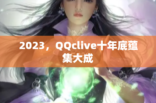 2023，QQclive十年底蕴集大成