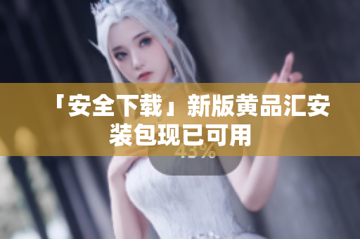 「安全下载」新版黄品汇安装包现已可用
