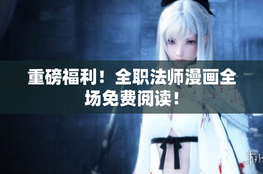 重磅福利！全职法师漫画全场免费阅读！