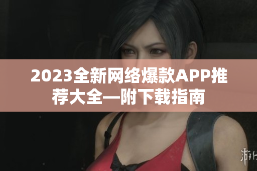 2023全新网络爆款APP推荐大全—附下载指南