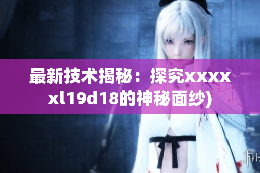 最新技术揭秘：探究xxxxxl19d18的神秘面纱)