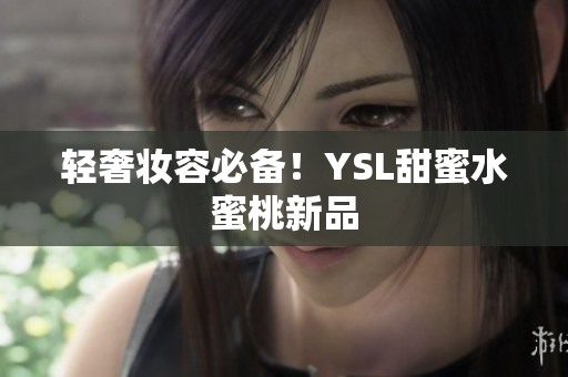 轻奢妆容必备！YSL甜蜜水蜜桃新品