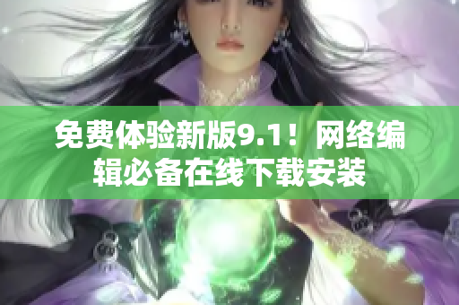 免费体验新版9.1！网络编辑必备在线下载安装