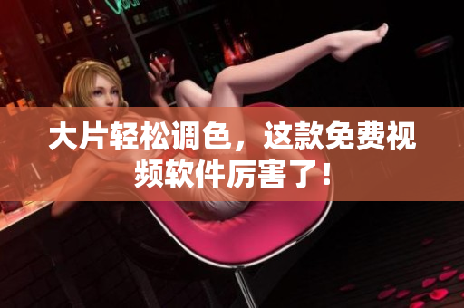 大片轻松调色，这款免费视频软件厉害了！