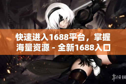快速进入1688平台，掌握海量资源 - 全新1688入口介绍