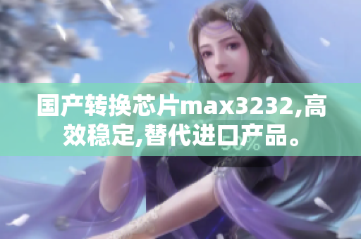 国产转换芯片max3232,高效稳定,替代进口产品。