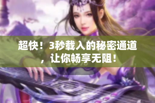 超快！3秒载入的秘密通道，让你畅享无阻！