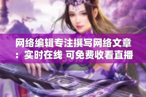 网络编辑专注撰写网络文章：实时在线 可免费收看直播视频！