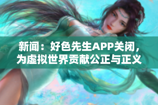 新闻：好色先生APP关闭，为虚拟世界贡献公正与正义