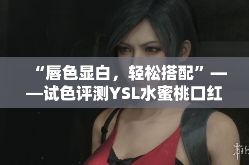 “唇色显白，轻松搭配”——试色评测YSL水蜜桃口红