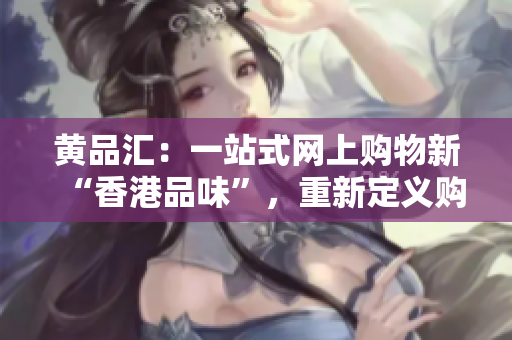 黄品汇：一站式网上购物新“香港品味”，重新定义购物新体验