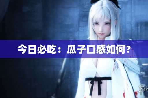 今日必吃：瓜子口感如何？