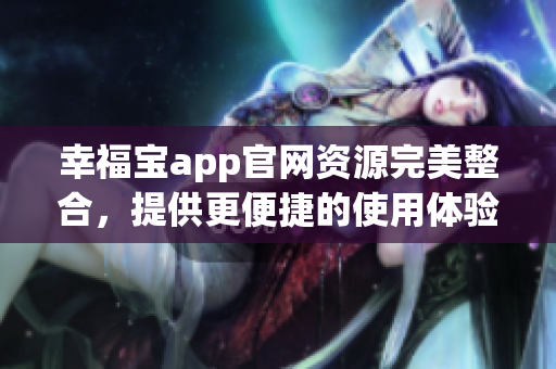 幸福宝app官网资源完美整合，提供更便捷的使用体验！