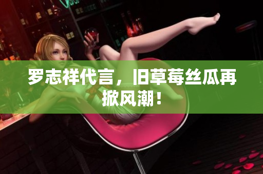 罗志祥代言，旧草莓丝瓜再掀风潮！