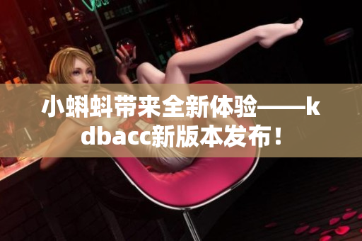 小蝌蚪带来全新体验——kdbacc新版本发布！