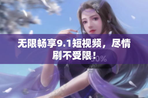 无限畅享9.1短视频，尽情刷不受限！