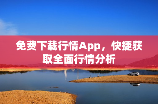 免费下载行情App，快捷获取全面行情分析