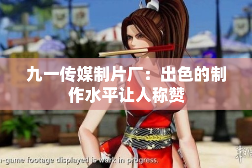 九一传媒制片厂：出色的制作水平让人称赞