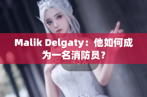Malik Delgaty：他如何成为一名消防员？