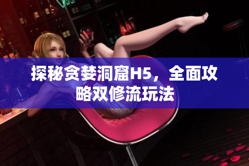 探秘贪婪洞窟H5，全面攻略双修流玩法