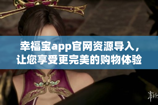 幸福宝app官网资源导入，让您享受更完美的购物体验