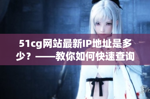 51cg网站最新IP地址是多少？——教你如何快速查询！