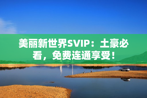 美丽新世界SVIP：土豪必看，免费连通享受！