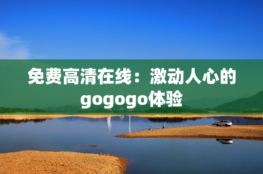 免费高清在线：激动人心的gogogo体验