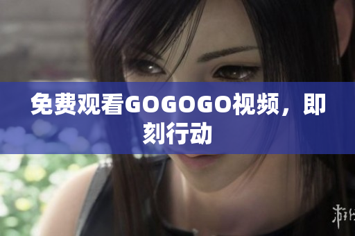 免费观看GOGOGO视频，即刻行动